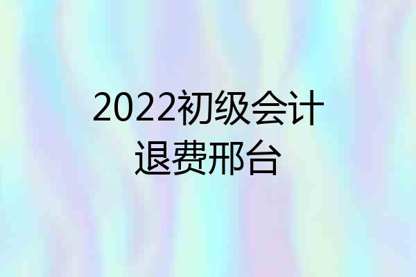 2022初级会计退费邢台