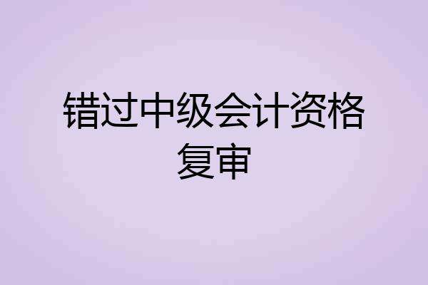 错过中级会计资格复审