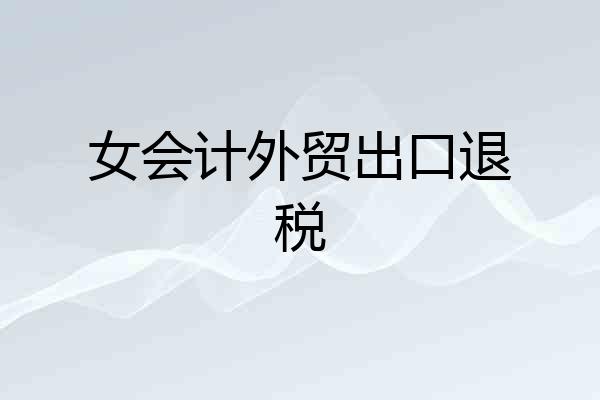 女会计外贸出口退税