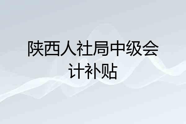陕西人社局中级会计补贴