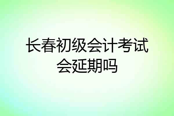 长春初级会计考试会延期吗