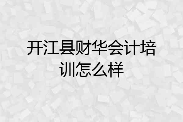 开江县财华会计培训怎么样
