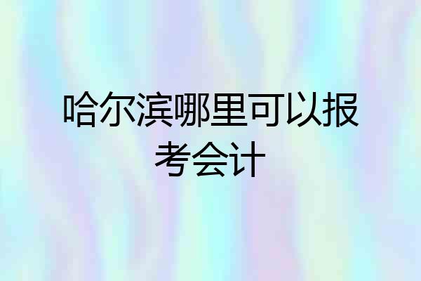 哈尔滨哪里可以报考会计
