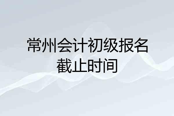 常州会计初级报名截止时间