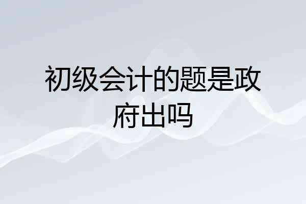 初级会计的题是政府出吗