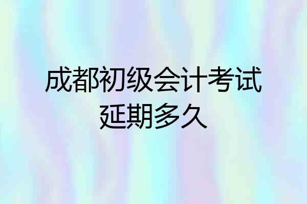 成都初级会计考试延期多久