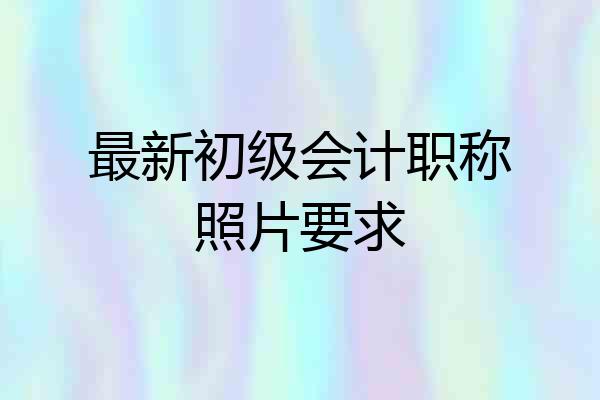 最新初级会计职称照片要求