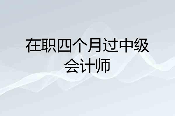 在职四个月过中级会计师