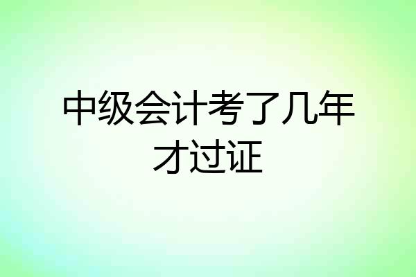 中级会计考了几年才过证