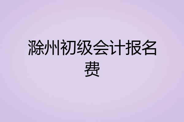 滁州初级会计报名费