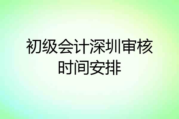 初级会计深圳审核时间安排