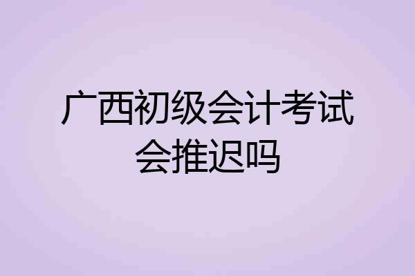 广西初级会计考试会推迟吗