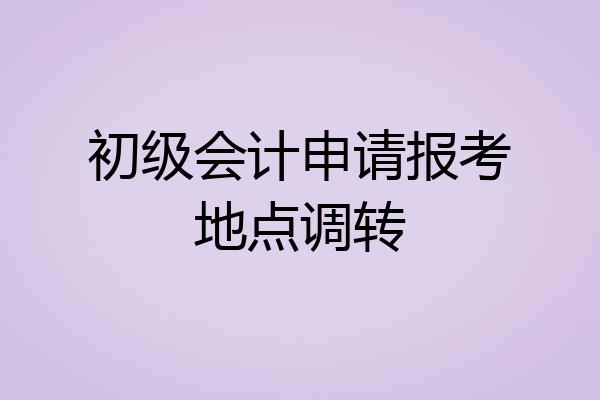 初级会计申请报考地点调转