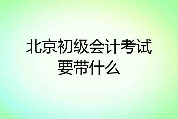 北京初级会计考试要带什么