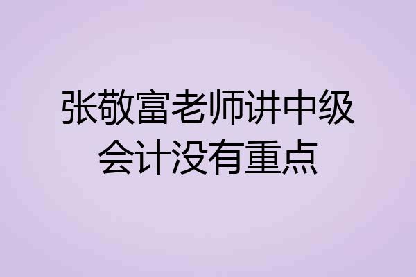 张敬富老师讲中级会计没有重点