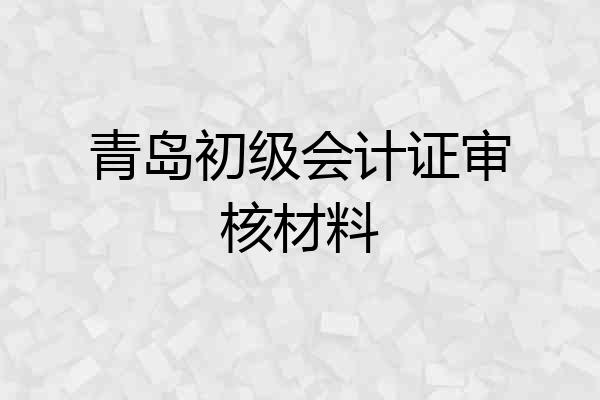 青岛初级会计证审核材料