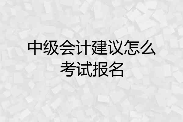 中级会计建议怎么考试报名