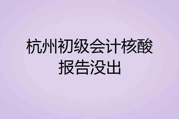 杭州初级会计核酸报告没出