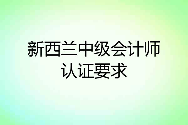 新西兰中级会计师认证要求