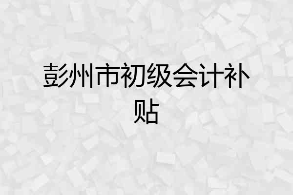 彭州市初级会计补贴