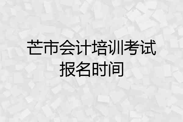 芒市会计培训考试报名时间