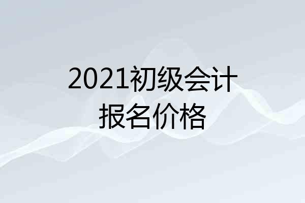 2021初级会计报名价格