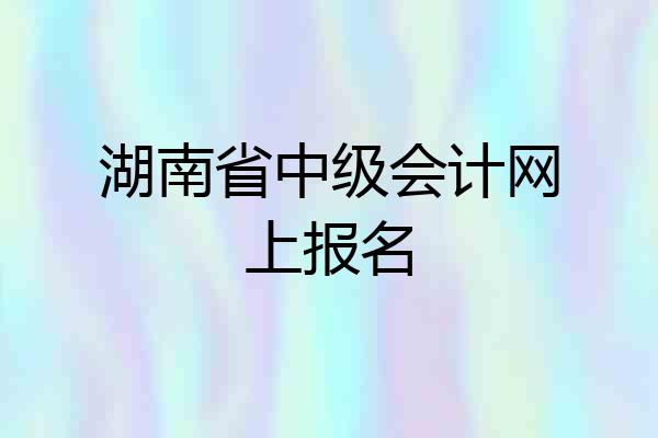 湖南省中级会计网上报名