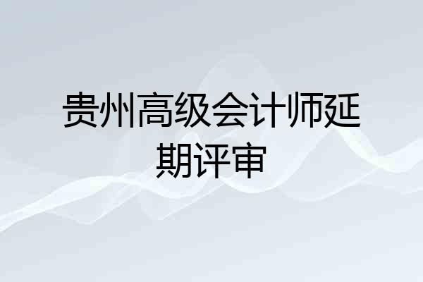 贵州高级会计师延期评审