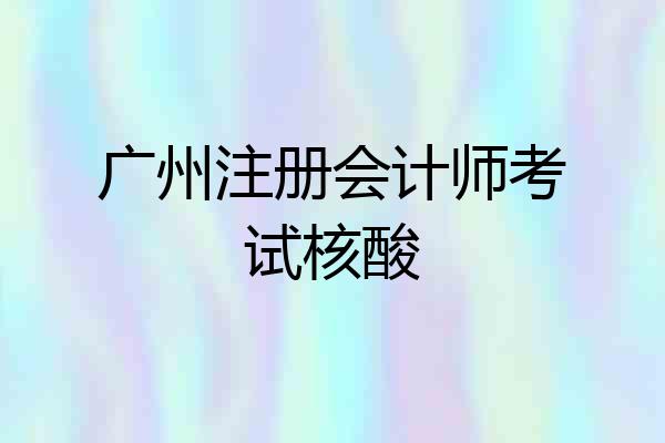 广州注册会计师考试核酸