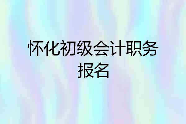 怀化初级会计职务报名