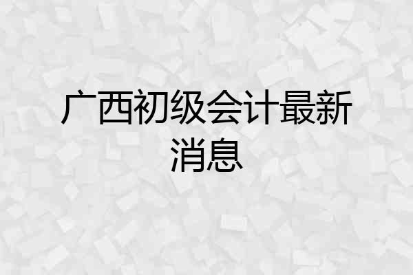 广西初级会计最新消息