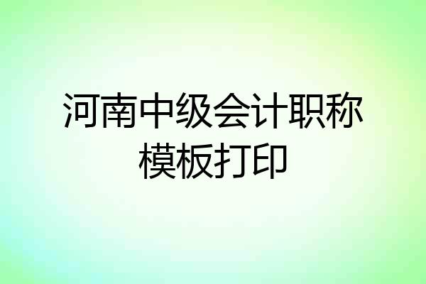 河南中级会计职称模板打印