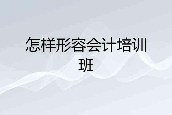 怎样形容会计培训班
