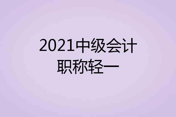 2021中级会计职称轻一