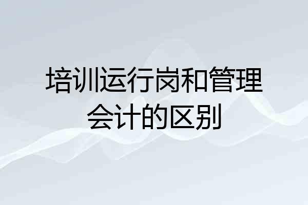 培训运行岗和管理会计的区别