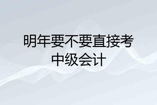 明年要不要直接考中级会计