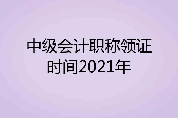 中级会计职称领证时间2021年