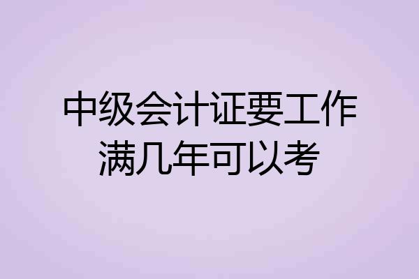 中级会计证要工作满几年可以考