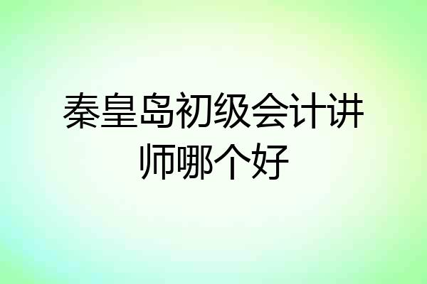 秦皇岛初级会计讲师哪个好