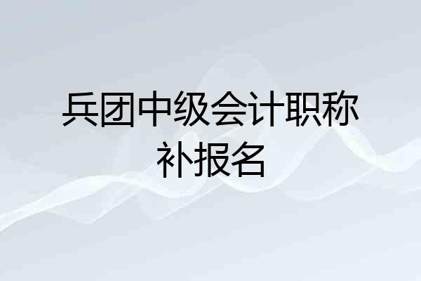 兵团中级会计职称补报名