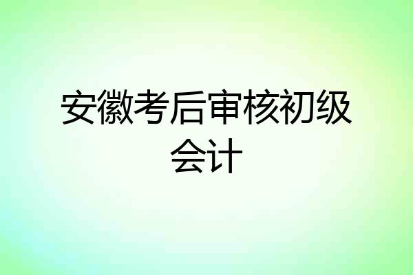 安徽考后审核初级会计