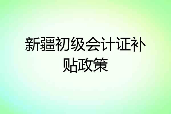 新疆初级会计证补贴政策