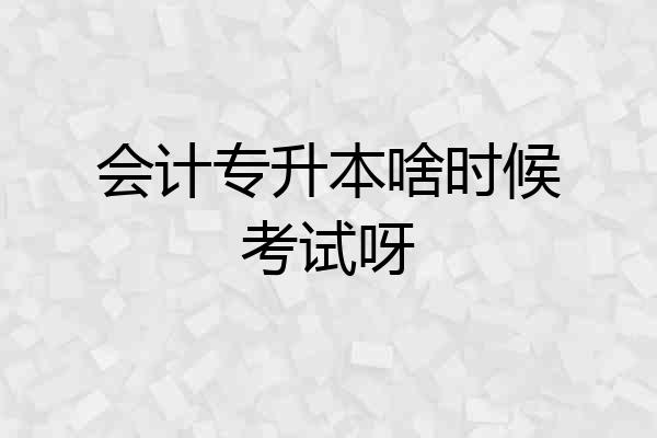会计专升本啥时候考试呀