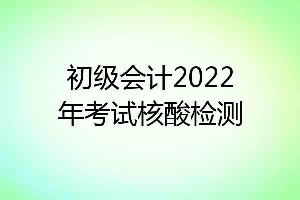 初级会计2022年考试核酸检测