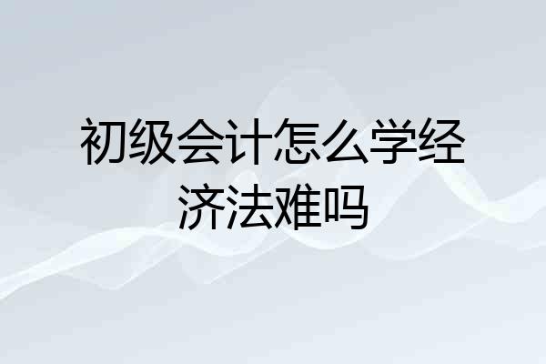 初级会计怎么学经济法难吗