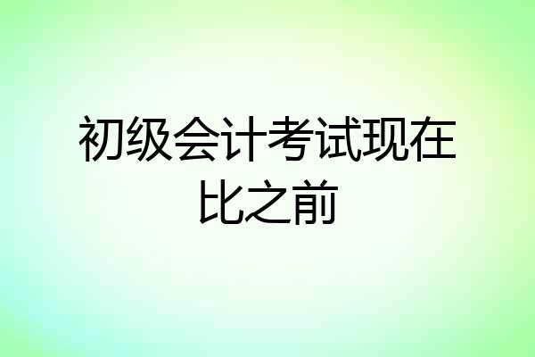 初级会计考试现在比之前