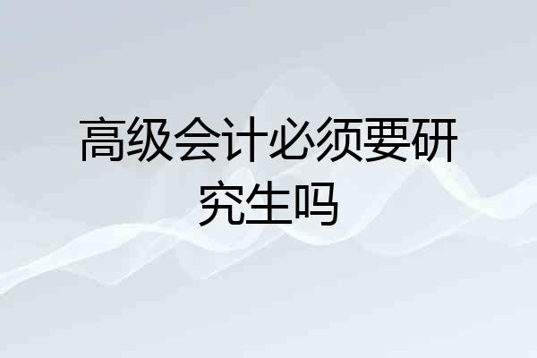 高级会计必须要研究生吗