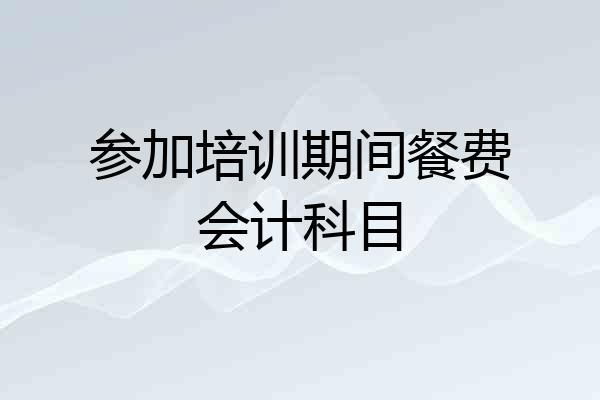 参加培训期间餐费会计科目