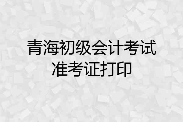 青海初级会计考试准考证打印