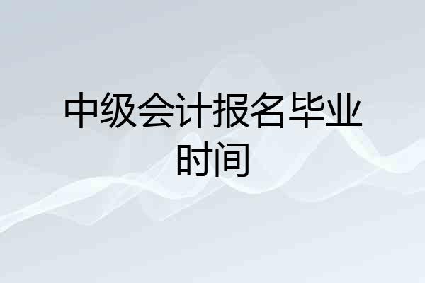 中级会计报名毕业时间